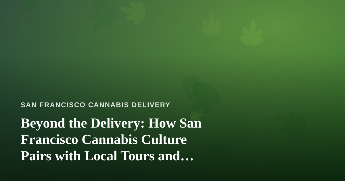 Beyond the Delivery: How San Francisco Cannabis Culture Pairs with Local Tours and Adventures