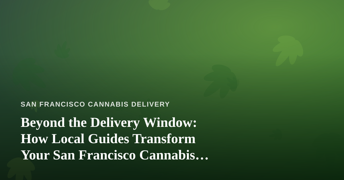 Beyond the Delivery Window: How Local Guides Transform Your San Francisco Cannabis Experience