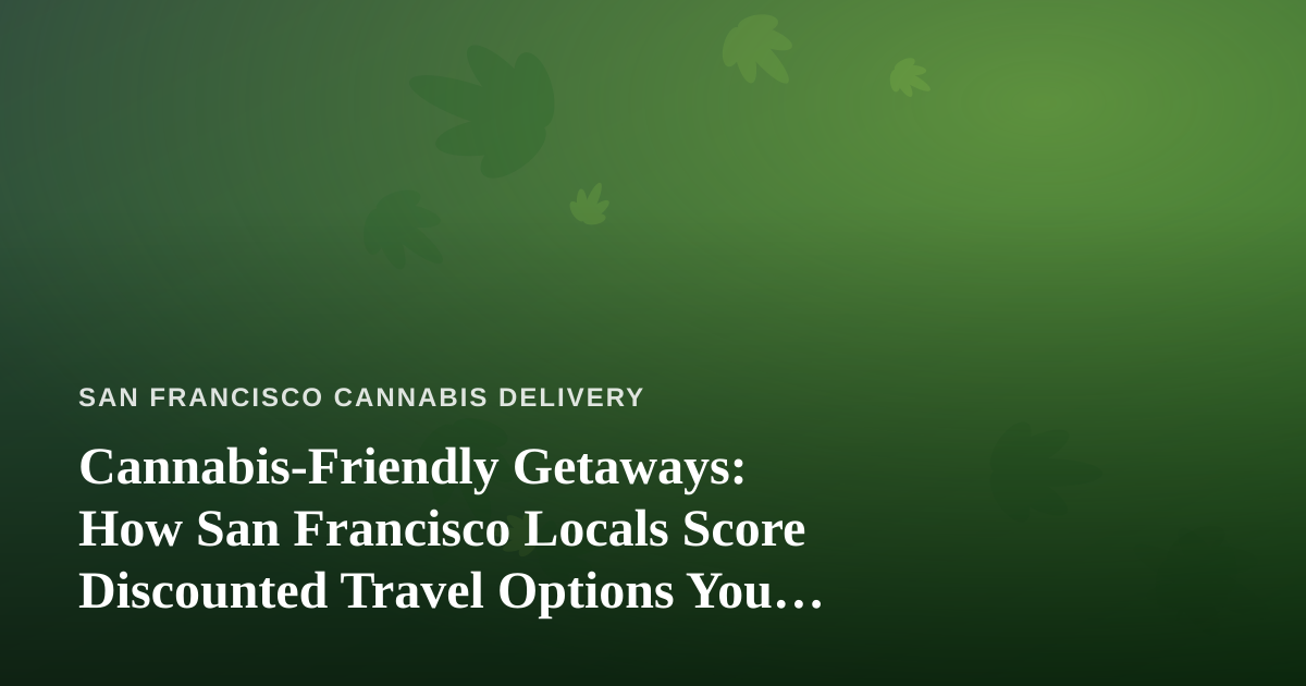 Cannabis-Friendly Getaways: How San Francisco Locals Score Discounted Travel Options You Can’t Get Anywhere Else