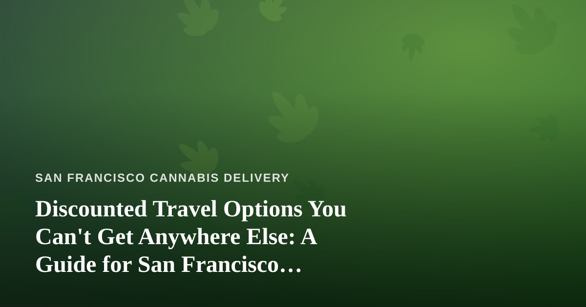 Discounted Travel Options You Can’t Get Anywhere Else: A Guide for San Francisco Cannabis Enthusiasts
