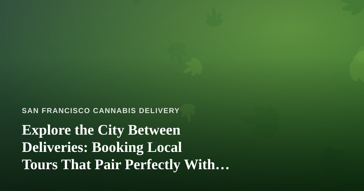 Explore the City Between Deliveries: Booking Local Tours That Pair Perfectly With San Francisco’s Cannabis Culture