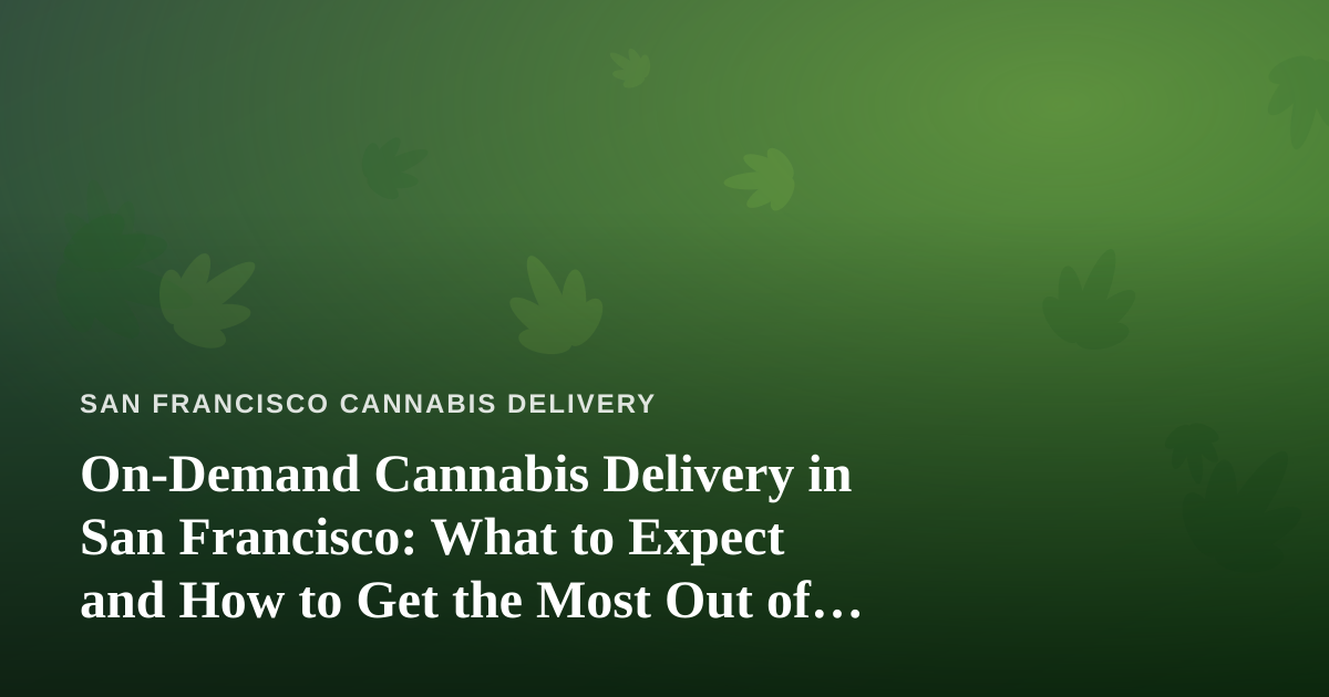 On-Demand Cannabis Delivery in San Francisco: What to Expect and How to Get the Most Out of It