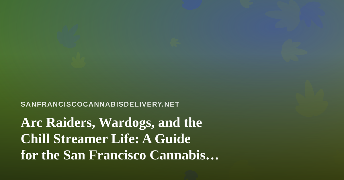 Arc Raiders, Wardogs, and the Chill Streamer Life: A Guide for the San Francisco Cannabis Crowd