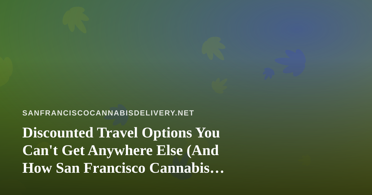 Discounted Travel Options You Can’t Get Anywhere Else (And How San Francisco Cannabis Fans Can Plan a Trip Around Them)