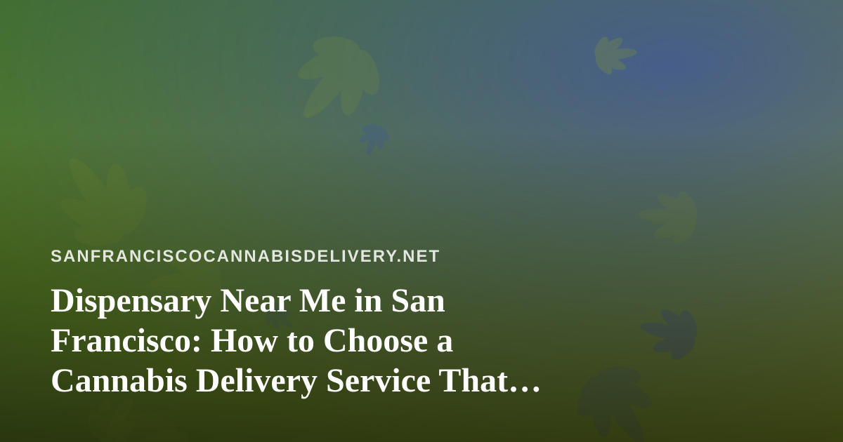 Dispensary Near Me in San Francisco: How to Choose a Cannabis Delivery Service That Actually Delivers