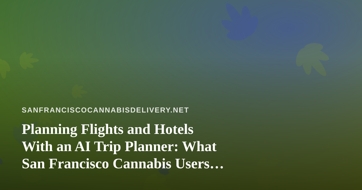 Planning Flights and Hotels With an AI Trip Planner: What San Francisco Cannabis Users Should Check First