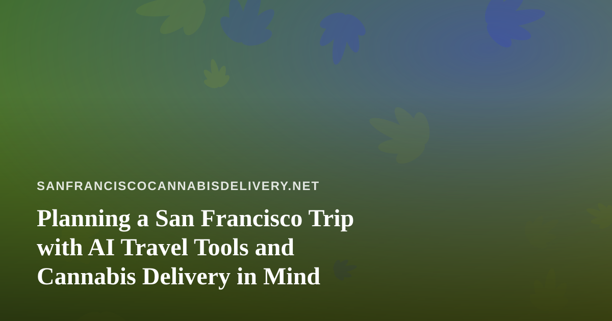 Planning a San Francisco Trip with AI Travel Tools and Cannabis Delivery in Mind