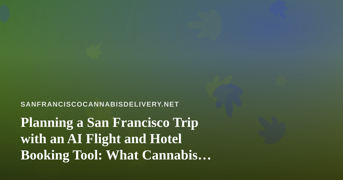Planning a San Francisco Trip with an AI Flight and Hotel Booking Tool: What Cannabis Visitors Should Know