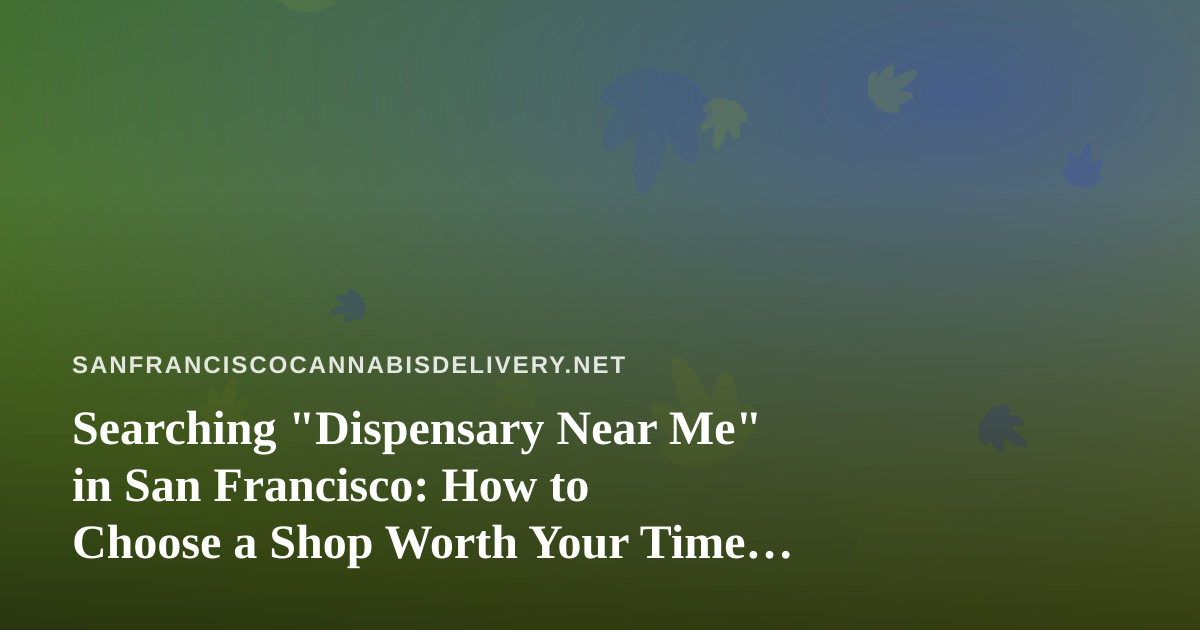 Searching “Dispensary Near Me” in San Francisco: How to Choose a Shop Worth Your Time (or Your Delivery Fee)
