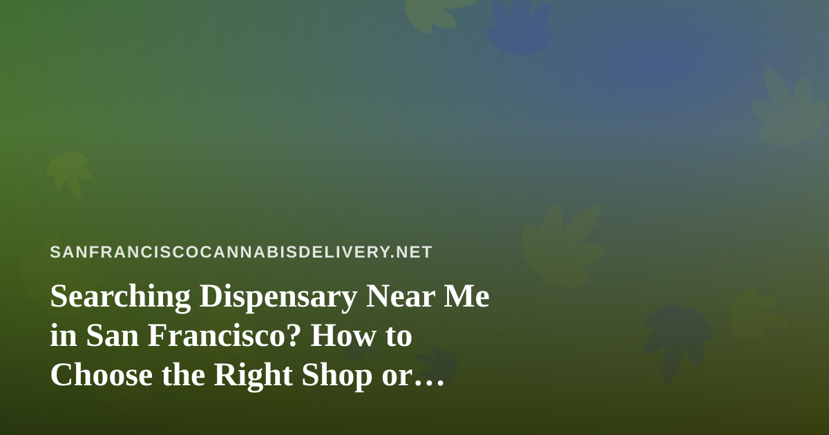 Searching Dispensary Near Me in San Francisco? How to Choose the Right Shop or Delivery Service