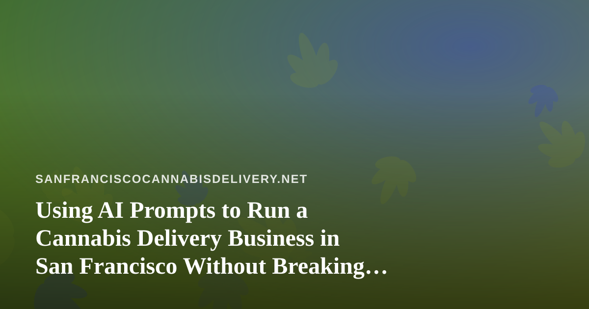 Using AI Prompts to Run a Cannabis Delivery Business in San Francisco Without Breaking Compliance