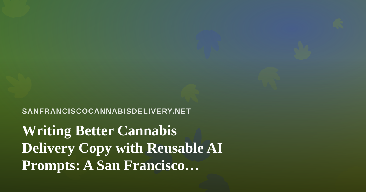 Writing Better Cannabis Delivery Copy with Reusable AI Prompts: A San Francisco Operator’s Guide